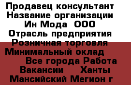 Продавец-консультант › Название организации ­ Ин Мода, ООО › Отрасль предприятия ­ Розничная торговля › Минимальный оклад ­ 20 000 - Все города Работа » Вакансии   . Ханты-Мансийский,Мегион г.